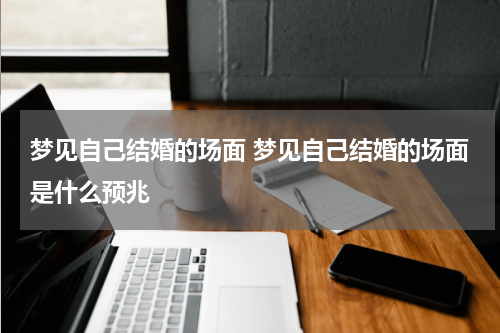 梦见自己结婚的场面 梦见自己结婚的场面是什么预兆