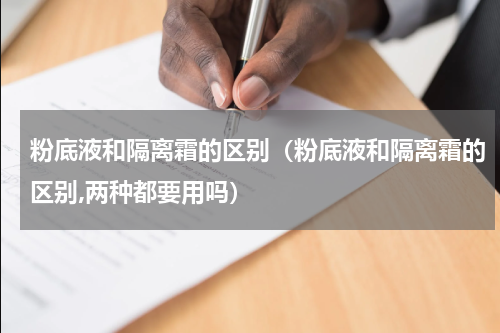 粉底液和隔离霜的区别（粉底液和隔离霜的区别,两种都要用吗）