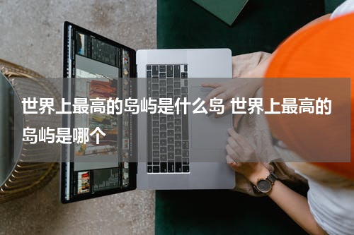 世界上最高的岛屿是什么岛 世界上最高的岛屿是哪个