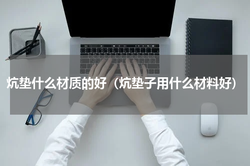 炕垫什么材质的好（炕垫子用什么材料好）