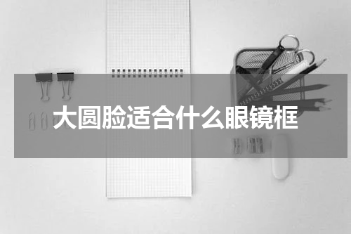 大圆脸适合什么眼镜框