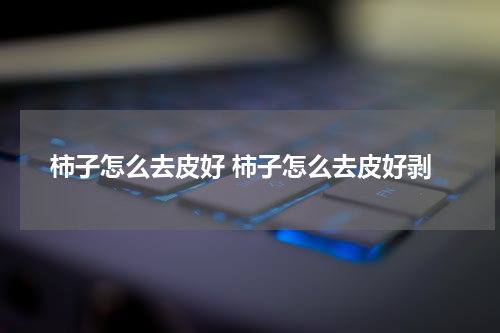 柿子怎么去皮好 柿子怎么去皮好剥