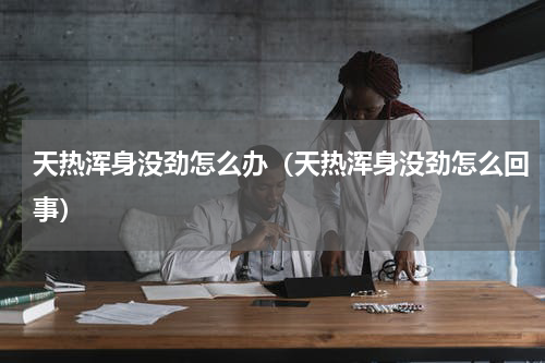 天热浑身没劲怎么办（天热浑身没劲怎么回事）