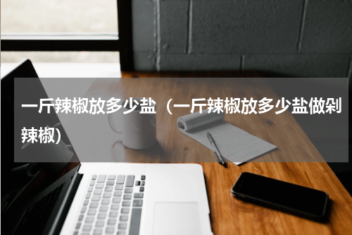 一斤辣椒放多少盐（一斤辣椒放多少盐做剁辣椒）