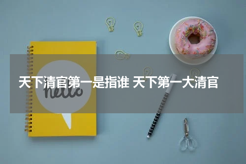 天下清官第一是指谁 天下第一大清官