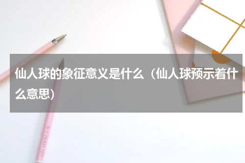 仙人球的象征意义是什么（仙人球预示着什么意思）