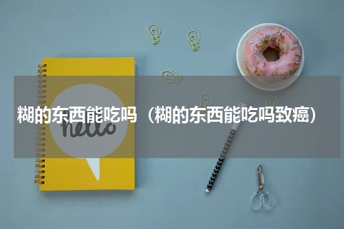 糊的东西能吃吗（糊的东西能吃吗致癌）