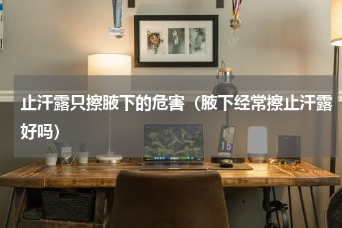 止汗露只擦腋下的危害（腋下经常擦止汗露好吗）