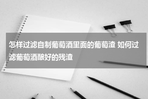 怎样过滤自制葡萄酒里面的葡萄渣 如何过滤葡萄酒酿好的残渣