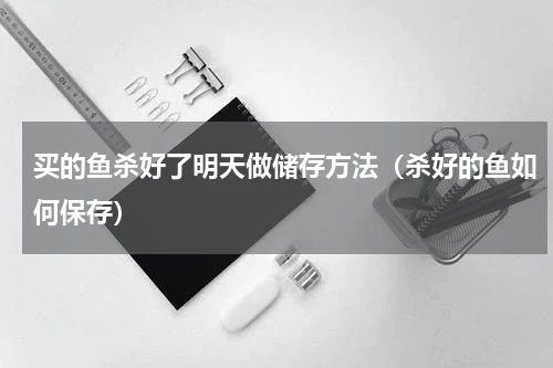 买的鱼杀好了明天做储存方法（杀好的鱼如何保存）