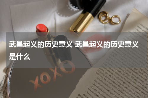 武昌起义的历史意义 武昌起义的历史意义是什么