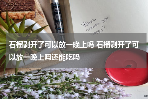 石榴剥开了可以放一晚上吗 石榴剥开了可以放一晚上吗还能吃吗