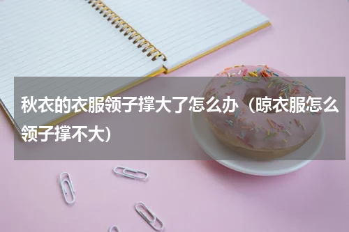 秋衣的衣服领子撑大了怎么办（晾衣服怎么领子撑不大）