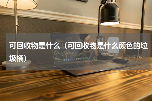 可回收物是什么（可回收物是什么颜色的垃圾桶）