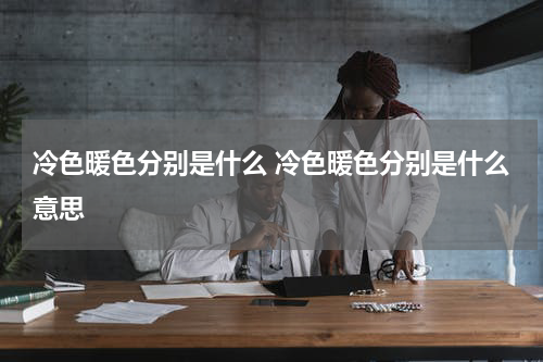 冷色暖色分别是什么 冷色暖色分别是什么意思