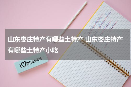 山东枣庄特产有哪些土特产 山东枣庄特产有哪些土特产小吃