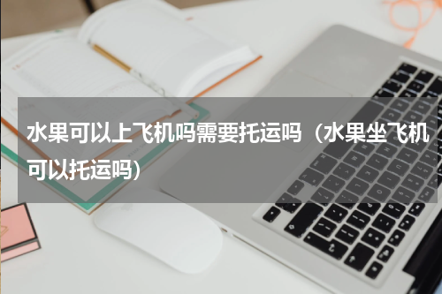 水果可以上飞机吗需要托运吗（水果坐飞机可以托运吗）
