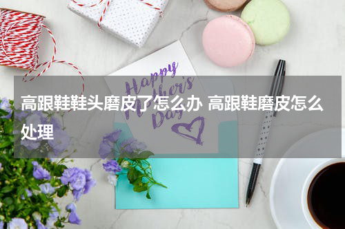 高跟鞋鞋头磨皮了怎么办 高跟鞋磨皮怎么处理