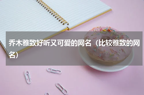 乔木雅致好听又可爱的网名（比较雅致的网名）