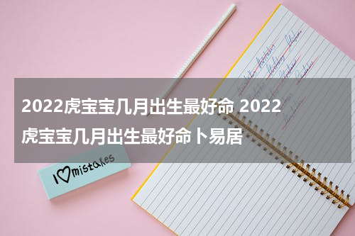 2022虎宝宝几月出生最好命 2022虎宝宝几月出生最好命卜易居