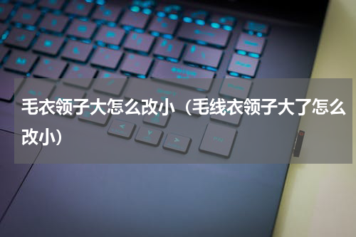 毛衣领子大怎么改小（毛线衣领子大了怎么改小）
