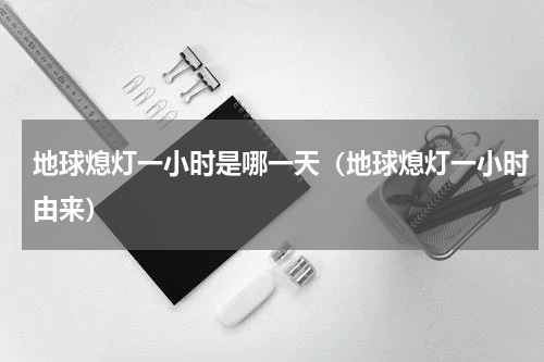 地球熄灯一小时是哪一天（地球熄灯一小时由来）