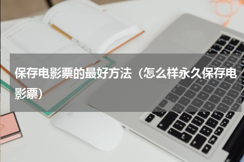 保存电影票的最好方法（怎么样永久保存电影票）