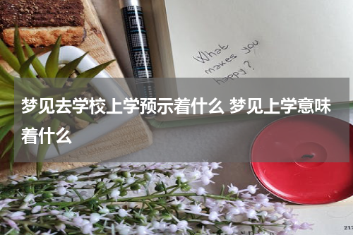 梦见去学校上学预示着什么 梦见上学意味着什么