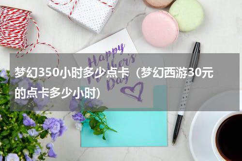 梦幻350小时多少点卡（梦幻西游30元的点卡多少小时）