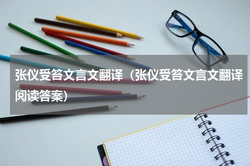 张仪受笞文言文翻译（张仪受笞文言文翻译阅读答案）