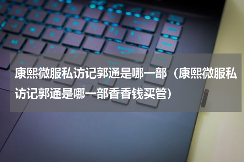 康熙微服私访记郭通是哪一部（康熙微服私访记郭通是哪一部香香钱买管）