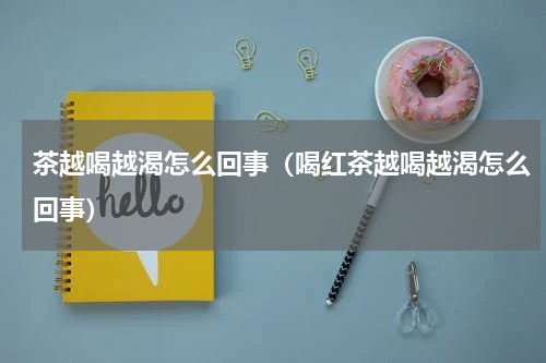 茶越喝越渴怎么回事（喝红茶越喝越渴怎么回事）