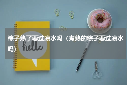 粽子熟了要过凉水吗（煮熟的粽子要过凉水吗）