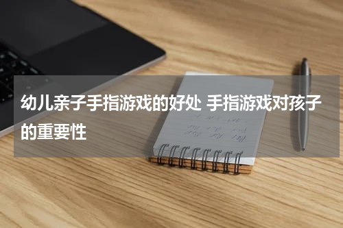 幼儿亲子手指游戏的好处 手指游戏对孩子的重要性