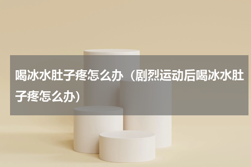 喝冰水肚子疼怎么办（剧烈运动后喝冰水肚子疼怎么办）