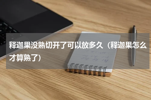 释迦果没熟切开了可以放多久（释迦果怎么才算熟了）