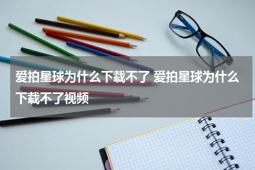 爱拍星球为什么下载不了 爱拍星球为什么下载不了视频