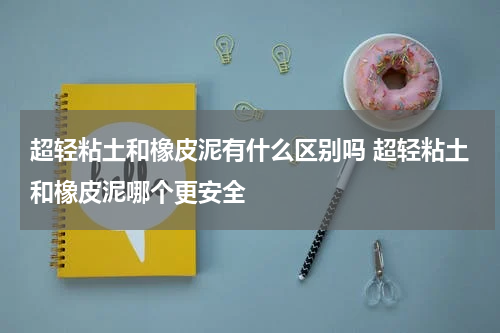 超轻粘土和橡皮泥有什么区别吗 超轻粘土和橡皮泥哪个更安全