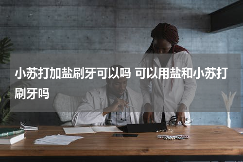 小苏打加盐刷牙可以吗 可以用盐和小苏打刷牙吗