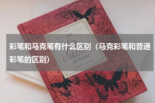 彩笔和马克笔有什么区别（马克彩笔和普通彩笔的区别）