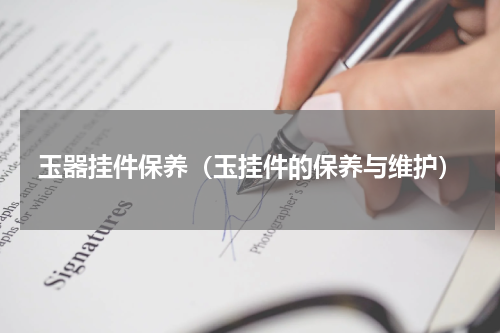 玉器挂件保养（玉挂件的保养与维护）