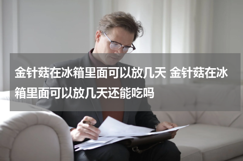 金针菇在冰箱里面可以放几天 金针菇在冰箱里面可以放几天还能吃吗