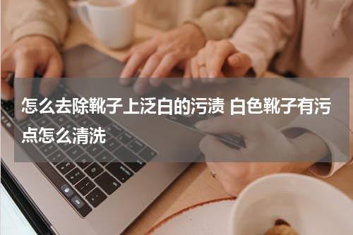 怎么去除靴子上泛白的污渍 白色靴子有污点怎么清洗