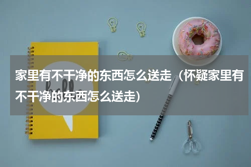 家里有不干净的东西怎么送走（怀疑家里有不干净的东西怎么送走）