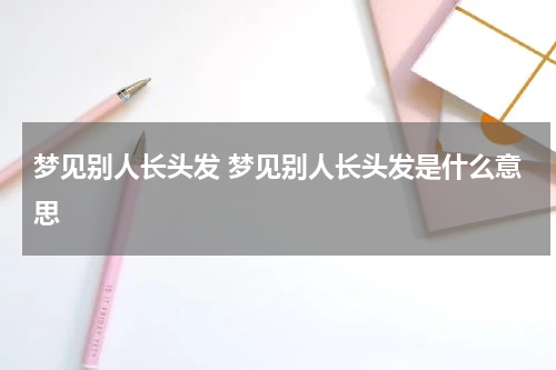 梦见别人长头发 梦见别人长头发是什么意思