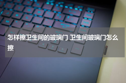 怎样擦卫生间的玻璃门 卫生间玻璃门怎么擦