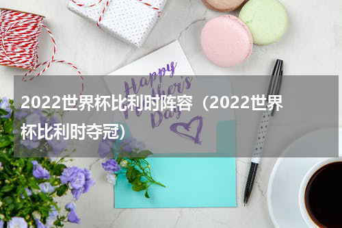 2022世界杯比利时阵容（2022世界杯比利时夺冠）