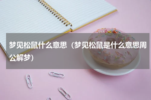 梦见松鼠什么意思（梦见松鼠是什么意思周公解梦）