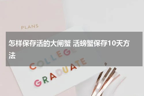 怎样保存活的大闸蟹 活螃蟹保存10天方法
