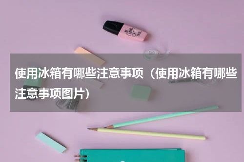 使用冰箱有哪些注意事项（使用冰箱有哪些注意事项图片）